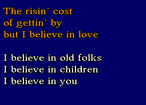 The risin' cost
of gettin' by
but I believe in love

I believe in old folks
I believe in children
I believe in you