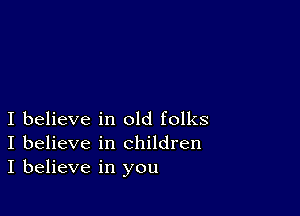 I believe in old folks
I believe in children
I believe in you