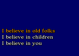 I believe in old folks
I believe in children
I believe in you