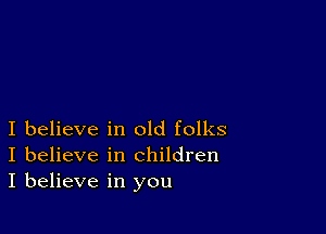 I believe in old folks
I believe in children
I believe in you