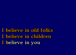 I believe in old folks
I believe in children
I believe in you