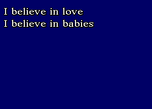 I believe in love
I believe in babies