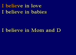 I believe in love
I believe in babies

I believe in Mom and D