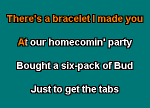 There's a bracelet I made you

At our homecomin' party

Bought a six-pack of Bud

Just to get the tabs