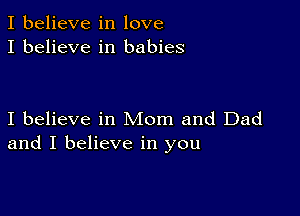 I believe in love
I believe in babies

I believe in Mom and Dad
and I believe in you