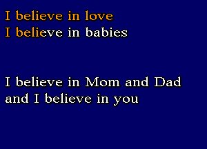 I believe in love
I believe in babies

I believe in Mom and Dad
and I believe in you