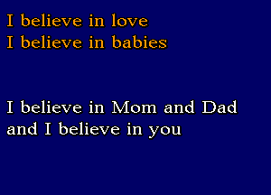 I believe in love
I believe in babies

I believe in Mom and Dad
and I believe in you