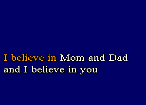 I believe in Mom and Dad
and I believe in you