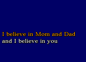 I believe in Mom and Dad
and I believe in you