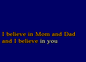 I believe in Mom and Dad
and I believe in you