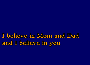 I believe in Mom and Dad
and I believe in you