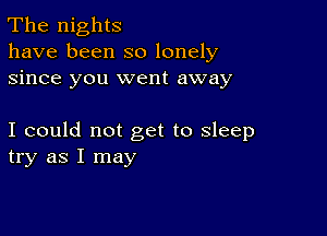 The nights
have been so lonely
since you went away

I could not get to sleep
try as I may