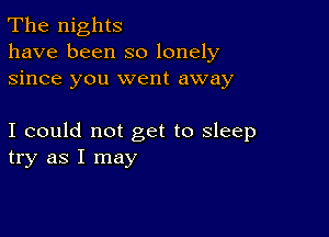 The nights
have been so lonely
since you went away

I could not get to sleep
try as I may