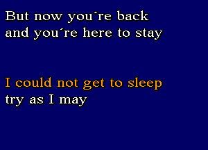 But now you're back
and you're here to stay

I could not get to sleep
try as I may