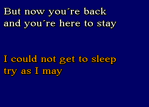 But now you're back
and you're here to stay

I could not get to sleep
try as I may