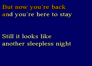 But now you're back
and you're here to stay

Still it looks like
another sleepless night