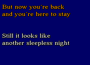 But now you're back
and you're here to stay

Still it looks like
another sleepless night