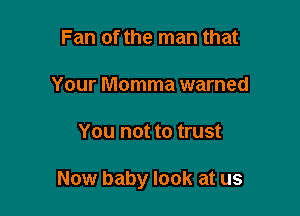 Fan of the man that
Your Momma warned

You not to trust

Now baby look at us