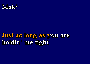 Just as long as you are
holdin' me tight