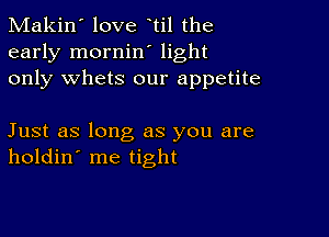 Makin' love til the
early mornin' light
only whets our appetite

Just as long as you are
holdin' me tight