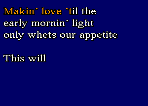 Makin' love til the
early mornin' light
only whets our appetite

This will