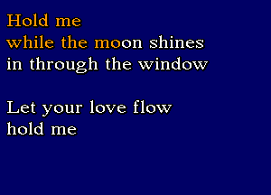 Hold me
While the moon shines
in through the window

Let your love flow
hold me