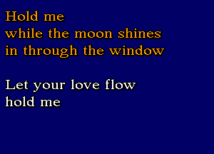 Hold me
While the moon shines
in through the window

Let your love flow
hold me