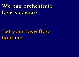 TWe can orchestrate
love's scenarL

Let your love flow
hold me