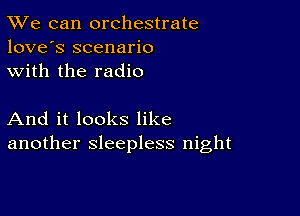 TWe can orchestrate
love's scenario
with the radio

And it looks like
another sleepless night