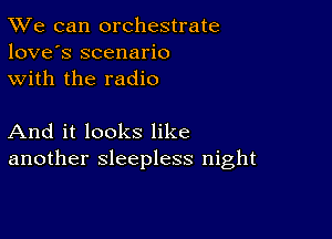 TWe can orchestrate
love's scenario
with the radio

And it looks like
another sleepless night