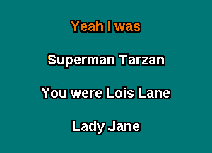 Yeah I was

Superman Tarzan

You were Lois Lane

Lady Jane
