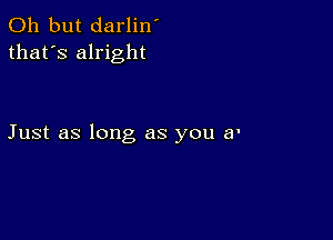 Oh but darlin'
that's alright

Just as long as you a'