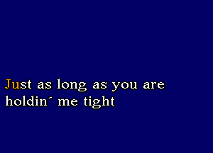 Just as long as you are
holdin' me tight