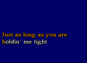 Just as long as you are
holdin' me tight