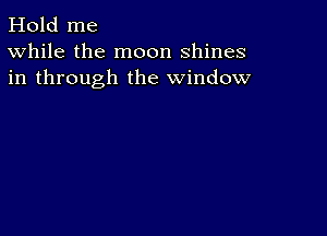 Hold me
While the moon shines
in through the window