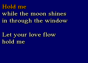 Hold me
While the moon shines
in through the window

Let your love flow
hold me