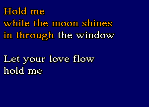 Hold me
While the moon shines
in through the window

Let your love flow
hold me