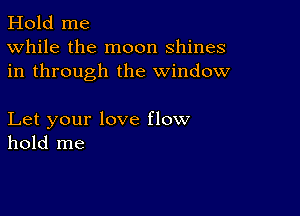 Hold me
While the moon shines
in through the window

Let your love flow
hold me