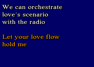 TWe can orchestrate
love's scenario
with the radio

Let your love flow
hold me