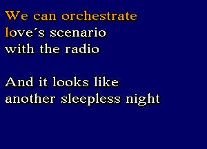 TWe can orchestrate
love's scenario
with the radio

And it looks like
another sleepless night