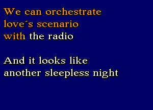 TWe can orchestrate
love's scenario
with the radio

And it looks like
another sleepless night