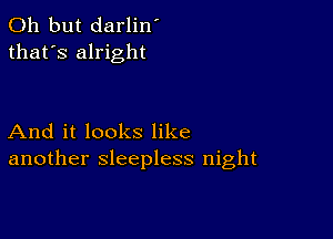 Oh but darlin'
that's alright

And it looks like
another sleepless night