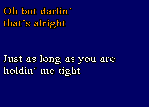 Oh but darlin'
that's alright

Just as long as you are
holdin' me tight