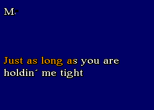 Just as long as you are
holdin' me tight