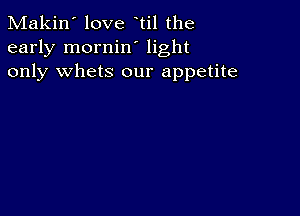 Makin' love til the
early mornin' light
only whets our appetite