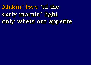 Makin' love til the
early mornin' light
only whets our appetite