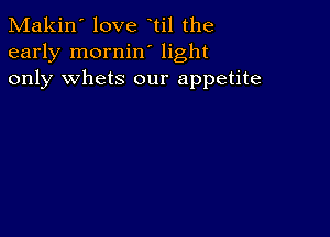 Makin' love til the
early mornin' light
only whets our appetite