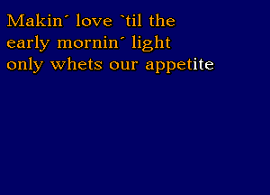 Makin' love til the
early mornin' light
only whets our appetite