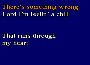 There's something wrong
Lord I'm feelin' a Chill

That runs through
my heart