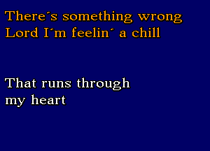 There's something wrong
Lord I'm feelin' a Chill

That runs through
my heart